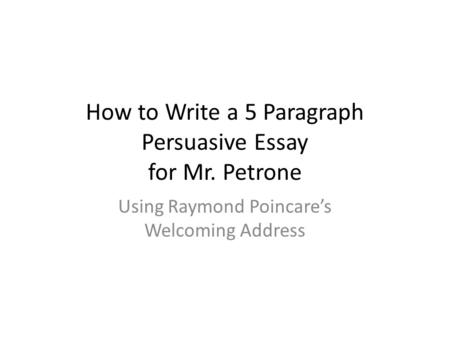 How to Write a 5 Paragraph Persuasive Essay for Mr. Petrone Using Raymond Poincare’s Welcoming Address.