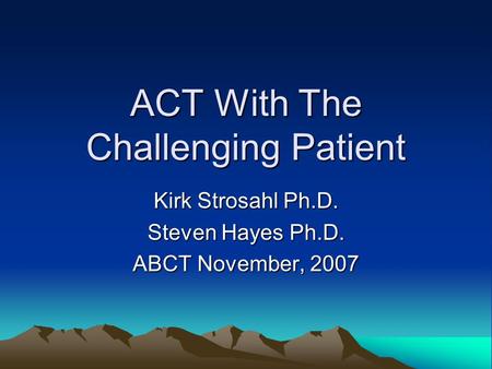 ACT With The Challenging Patient Kirk Strosahl Ph.D. Steven Hayes Ph.D. ABCT November, 2007.