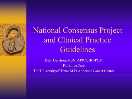 National Consensus Project and Clinical Practice Guidelines Kelli Gershon, MSN, APRN, BC-PCM Palliative Care The University of Texas M.D.Anderson Cancer.