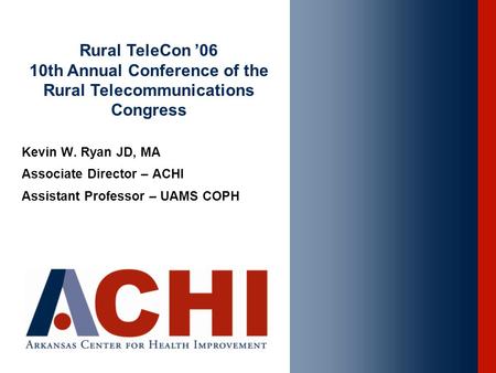 Kevin W. Ryan JD, MA Associate Director – ACHI Assistant Professor – UAMS COPH Rural TeleCon ’06 10th Annual Conference of the Rural Telecommunications.