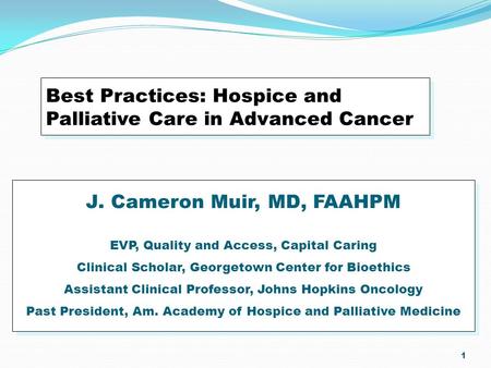 1 Best Practices: Hospice and Palliative Care in Advanced Cancer J. Cameron Muir, MD, FAAHPM EVP, Quality and Access, Capital Caring Clinical Scholar,