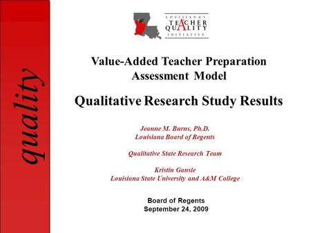 Quality Jeanne M. Burns, Ph.D. Louisiana Board of Regents Qualitative State Research Team Kristin Gansle Louisiana State University and A&M College Value-Added.