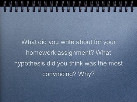 What did you write about for your homework assignment? What hypothesis did you think was the most convincing? Why?