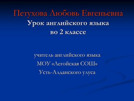 Петухова Любовь Евгеньевна Урок английского языка во 2 классе учитель английского языка МОУ «Легойская СОШ» Усть-Алданского улуса.