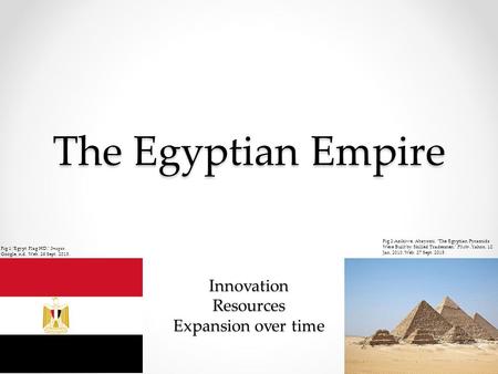 The Egyptian Empire Innovation Resources Expansion over time Fig 2:Azikiwe, Abayomi. The Egyptian Pyramids Were Built by Skilled Tradesmen. Flickr. Yahoo,