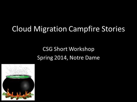 Cloud Migration Campfire Stories CSG Short Workshop Spring 2014, Notre Dame.