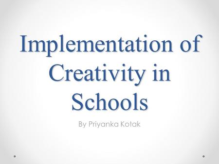 Implementation of Creativity in Schools By Priyanka Kotak.