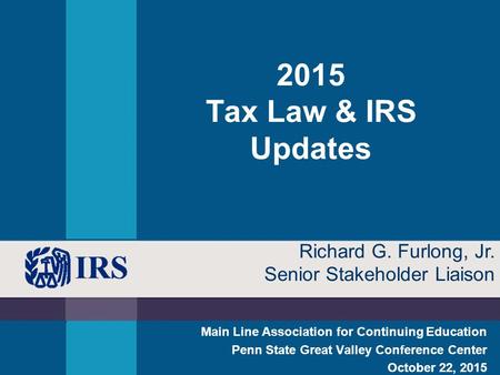 2015 Tax Law & IRS Updates Main Line Association for Continuing Education Penn State Great Valley Conference Center October 22, 2015 Richard G. Furlong,