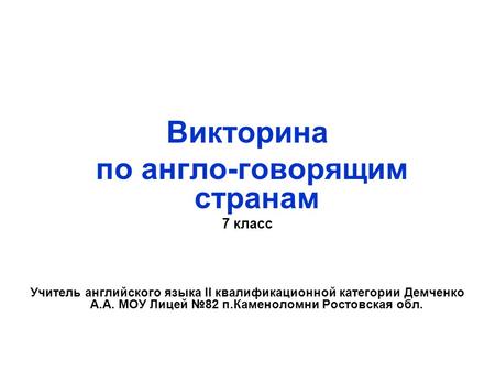 Викторина по англо-говорящим странам 7 класс Учитель английского языка II квалификационной категории Демченко А.А. МОУ Лицей №82 п.Каменоломни Ростовская.