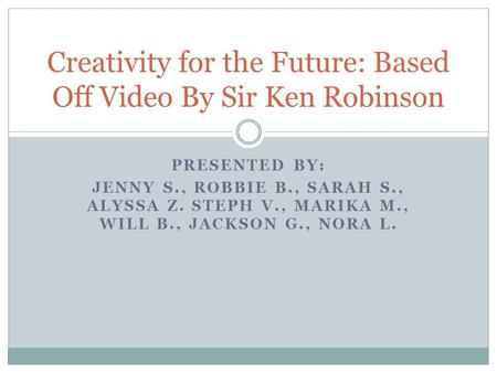 PRESENTED BY: JENNY S., ROBBIE B., SARAH S., ALYSSA Z. STEPH V., MARIKA M., WILL B., JACKSON G., NORA L. Creativity for the Future: Based Off Video By.