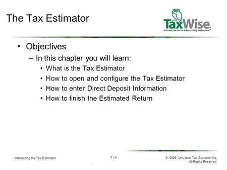 1 / 9 Introducing the Tax Estimator. © 2006, Universal Tax Systems, Inc. All Rights Reserved. The Tax Estimator Objectives –In this chapter you will learn: