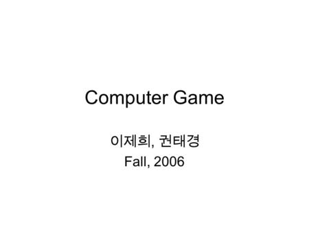 Computer Game 이제희, 권태경 Fall, 2006. Time and place Mon. and Wed. 4:00-5:15pm (but may be extended up to 6pm) Building 302 room 107 Two classes are merged.