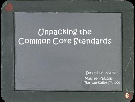 Unpacking the Common Core Standards December 7, 2012 Maureen Gibson Raritan Valley School.