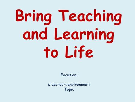 Bring Teaching and Learning to Life Focus on: Classroom environment Topic.