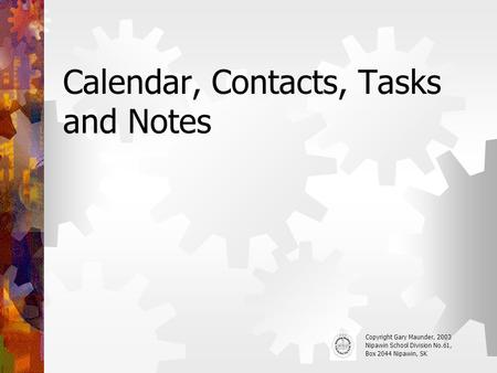 Calendar, Contacts, Tasks and Notes Copyright Gary Maunder, 2003 Nipawin School Division No.61, Box 2044 Nipawin, SK.