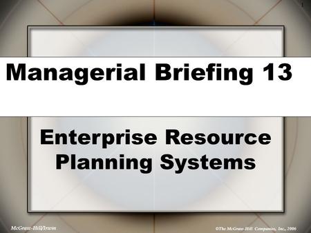 © The McGraw-Hill Companies, Inc., 2006 1 McGraw-Hill/Irwin Managerial Briefing 13 Enterprise Resource Planning Systems.