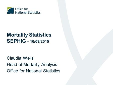 Mortality Statistics SEPHIG – 16/09/2015 Claudia Wells Head of Mortality Analysis Office for National Statistics.