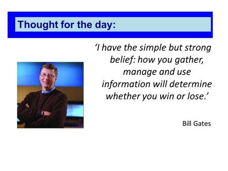 ‘I have the simple but strong belief: how you gather, manage and use information will determine whether you win or lose.’ Bill Gates Thought for the day: