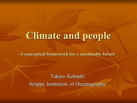 Climate and people Takuro Kobashi Scripps Institution of Oceanography -A conceptual framework for a sustainable future.