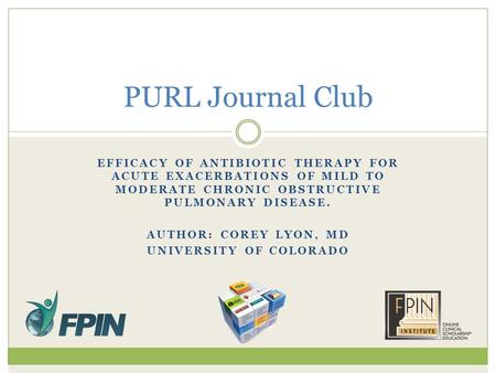 EFFICACY OF ANTIBIOTIC THERAPY FOR ACUTE EXACERBATIONS OF MILD TO MODERATE CHRONIC OBSTRUCTIVE PULMONARY DISEASE. AUTHOR: COREY LYON, MD UNIVERSITY OF.