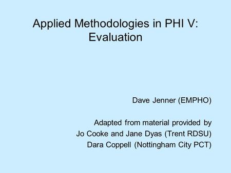 Applied Methodologies in PHI V: Evaluation Dave Jenner (EMPHO) Adapted from material provided by Jo Cooke and Jane Dyas (Trent RDSU) Dara Coppell (Nottingham.