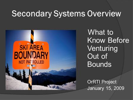 Secondary Systems Overview What to Know Before Venturing Out of Bounds OrRTI Project January 15, 2009.