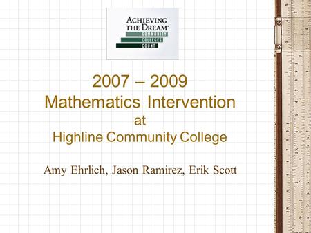 2007 – 2009 Mathematics Intervention at Highline Community College Amy Ehrlich, Jason Ramirez, Erik Scott.