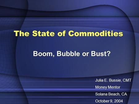 The State of Commodities Boom, Bubble or Bust? Julia E. Bussie, CMT Money Mentor Solana Beach, CA October 9, 2004.