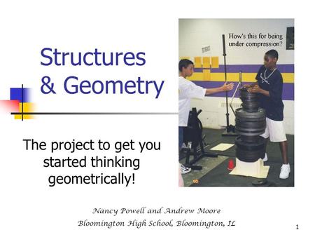 1 Structures & Geometry The project to get you started thinking geometrically! Nancy Powell and Andrew Moore Bloomington High School, Bloomington, IL.