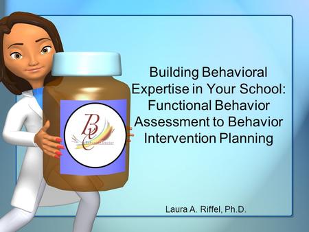 Building Behavioral Expertise in Your School: Functional Behavior Assessment to Behavior Intervention Planning Laura A. Riffel, Ph.D.