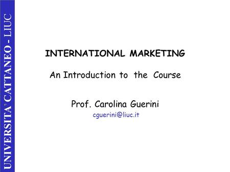 INTERNATIONAL MARKETING An Introduction to the Course Prof. Carolina Guerini UNIVERSITA’ CATTANEO - LIUC.