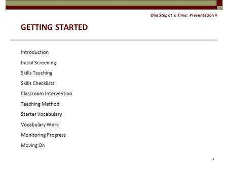 One Step at a Time: Presentation 4 GETTING STARTED Introduction Initial Screening Skills Teaching Skills Checklists Classroom Intervention Teaching Method.