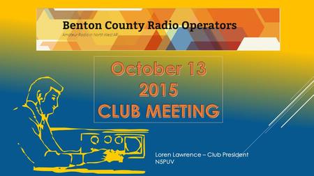 Loren Lawrence – Club President N5PUV AGENDA 10-13-2015  INTRODUCTION  VISITORS MEET AND GREET  TREASURERS REPORT  MARK MADDOX  OLD BUSINESS  70.