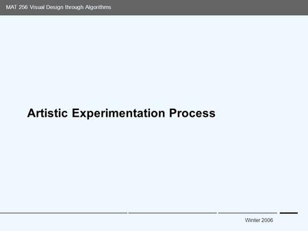Media Arts and Technology Graduate Program UC Santa Barbara MAT 256 Visual Design through Algorithms Winter 2006 Artistic Experimentation Process.