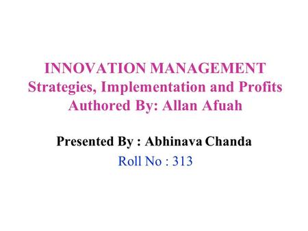 INNOVATION MANAGEMENT Strategies, Implementation and Profits Authored By: Allan Afuah Presented By : Abhinava Chanda Roll No : 313.