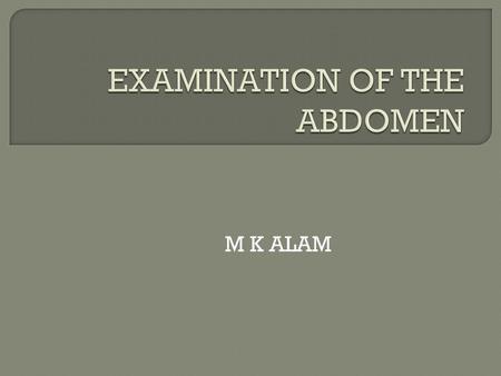 M K ALAM.  Abdomen extends from the nipple level to the bottom of the pelvis  Exposure: nipples to knees (ideal)  Patient lying flat on a pillow 