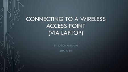 CONNECTING TO A WIRELESS ACCESS POINT (VIA LAPTOP) BY: JOSON ABRAHAM LTEC 4550.