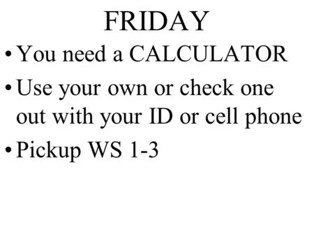 FRIDAY You need a CALCULATOR Use your own or check one out with your ID or cell phone Pickup WS 1-3.