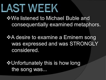  We listened to Michael Buble and consequentially examined metaphors.  A desire to examine a Eminem song was expressed and was STRONGLY considered. 