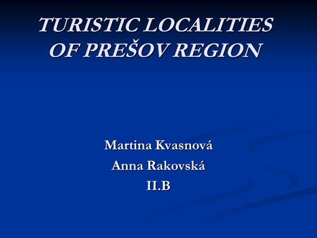 TURISTIC LOCALITIES OF PREŠOV REGION Martina Kvasnová Anna Rakovská II.B.