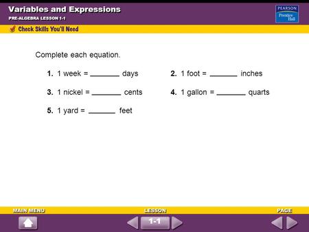 1-1 Variables and Expressions PRE-ALGEBRA LESSON 1-1 Complete each equation. 1.1 week = days2.1 foot = inches 3.1 nickel = cents4.1 gallon = quarts 5.1.