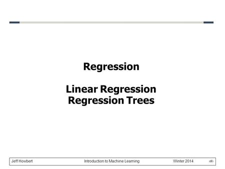 Jeff Howbert Introduction to Machine Learning Winter 2014 1 Regression Linear Regression Regression Trees.