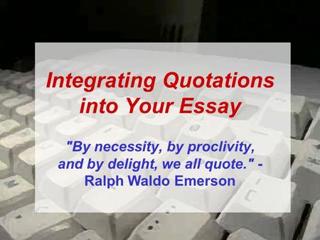 Integrating Quotations into Your Essay By necessity, by proclivity, and by delight, we all quote. - Ralph Waldo Emerson.