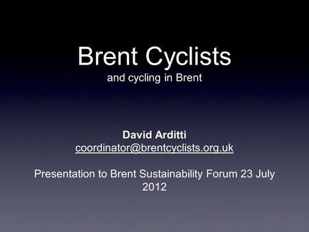 Brent Cyclists and cycling in Brent David Arditti Presentation to Brent Sustainability Forum 23 July 2012.