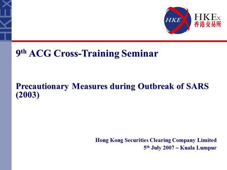 9 th ACG Cross-Training Seminar Precautionary Measures during Outbreak of SARS (2003) Hong Kong Securities Clearing Company Limited 5 th July 2007 – Kuala.