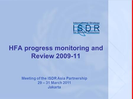 HFA progress monitoring and Review 2009-11 Meeting of the ISDR Asia Partnership 29 – 31 March 2011 Jakarta.