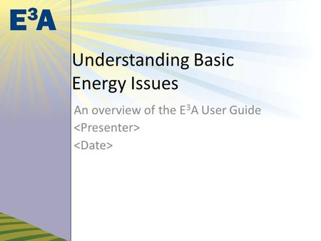 Understanding Basic Energy Issues An overview of the E 3 A User Guide.