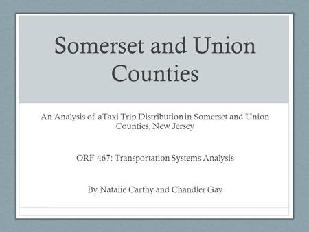 Somerset and Union Counties An Analysis of aTaxi Trip Distribution in Somerset and Union Counties, New Jersey ORF 467: Transportation Systems Analysis.