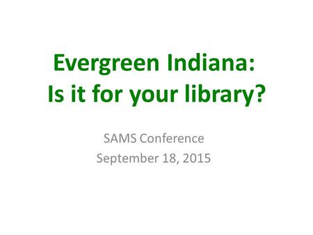 Evergreen Indiana: Is it for your library? SAMS Conference September 18, 2015.