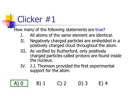 Clicker #1 How many of the following statements are true? I.All atoms of the same element are identical. II.Negatively charged particles are embedded in.